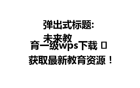  弹出式标题: 
未来教育一级wps下载 ✨ 获取最新教育资源！