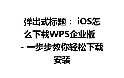 弹出式标题： iOS怎么下载WPS企业版  - 一步步教你轻松下载安装 

