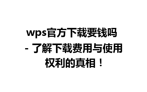 wps官方下载要钱吗 - 了解下载费用与使用权利的真相！