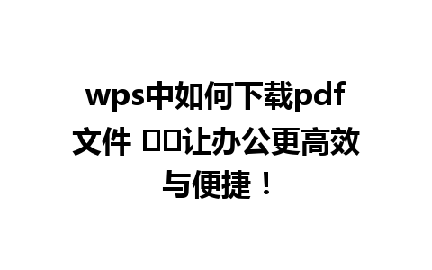 wps中如何下载pdf文件 ☀️让办公更高效与便捷！