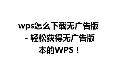 wps怎么下载无广告版 - 轻松获得无广告版本的WPS！