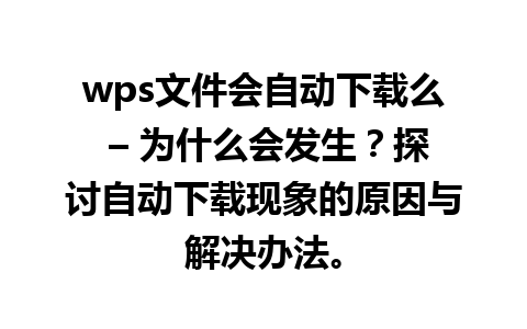 wps文件会自动下载么 – 为什么会发生？探讨自动下载现象的原因与解决办法。