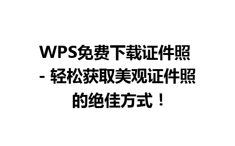 WPS免费下载证件照 - 轻松获取美观证件照的绝佳方式！