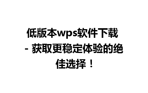 低版本wps软件下载 - 获取更稳定体验的绝佳选择！