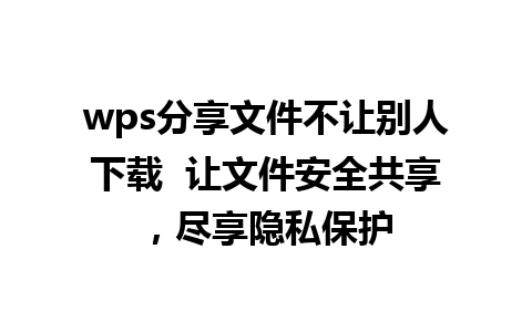 wps分享文件不让别人下载  让文件安全共享，尽享隐私保护