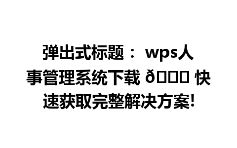 弹出式标题： wps人事管理系统下载 🔍 快速获取完整解决方案!