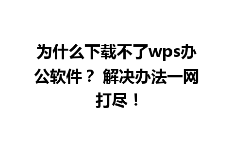 为什么下载不了wps办公软件？ 解决办法一网打尽！