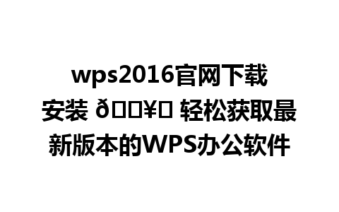  wps2016官网下载安装 🖥️ 轻松获取最新版本的WPS办公软件