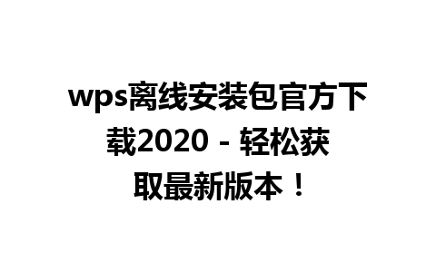 wps离线安装包官方下载2020 - 轻松获取最新版本！