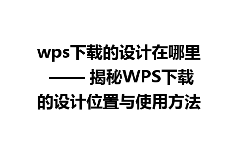 wps下载的设计在哪里 —— 揭秘WPS下载的设计位置与使用方法