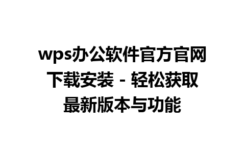 wps办公软件官方官网下载安装 - 轻松获取最新版本与功能