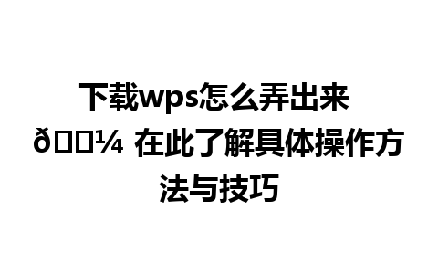 下载wps怎么弄出来 💼 在此了解具体操作方法与技巧