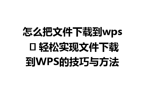 怎么把文件下载到wps ➤ 轻松实现文件下载到WPS的技巧与方法