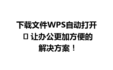 下载文件WPS自动打开 ✨ 让办公更加方便的解决方案！