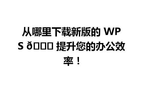 从哪里下载新版的 WPS 🌟 提升您的办公效率！