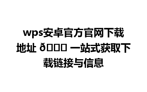  wps安卓官方官网下载地址 🚀 一站式获取下载链接与信息