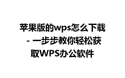 苹果版的wps怎么下载 - 一步步教你轻松获取WPS办公软件