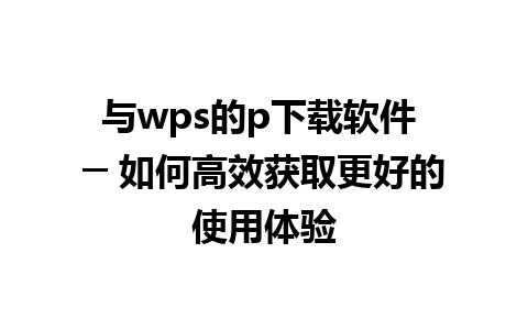 与wps的p下载软件 ─ 如何高效获取更好的使用体验