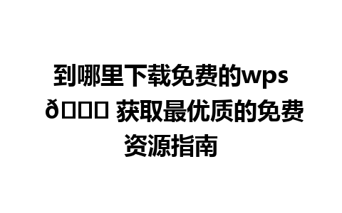  到哪里下载免费的wps 🌐 获取最优质的免费资源指南

