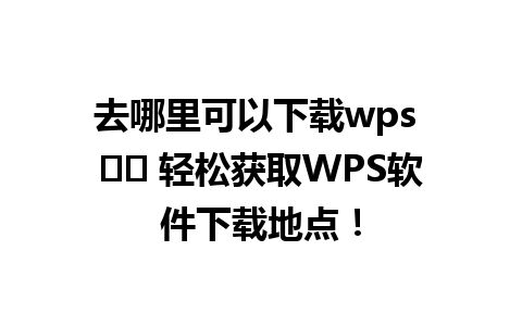 去哪里可以下载wps ☀️ 轻松获取WPS软件下载地点！