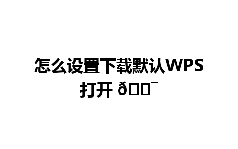 怎么设置下载默认WPS打开 🎯