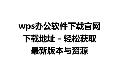 wps办公软件下载官网下载地址 - 轻松获取最新版本与资源