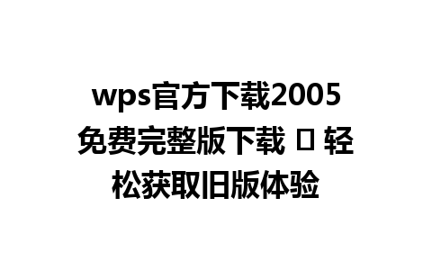 wps官方下载2005免费完整版下载 ⠀ 轻松获取旧版体验