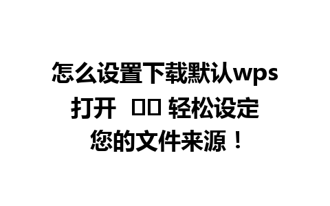 怎么设置下载默认wps打开  ✔️ 轻松设定您的文件来源！  
