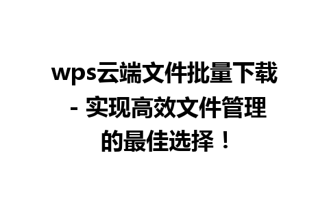 wps云端文件批量下载 - 实现高效文件管理的最佳选择！