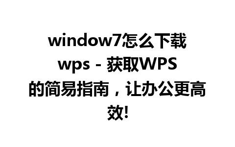 window7怎么下载wps - 获取WPS的简易指南，让办公更高效!