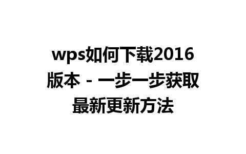 wps如何下载2016版本 - 一步一步获取最新更新方法