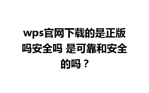 wps官网下载的是正版吗安全吗 是可靠和安全的吗？