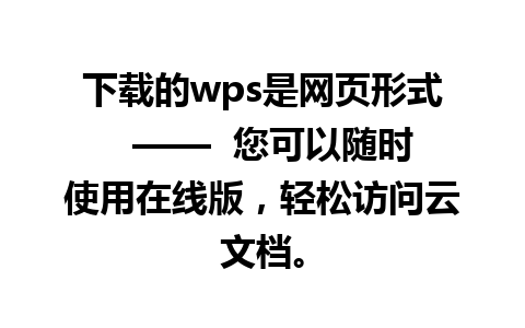 下载的wps是网页形式  ——  您可以随时使用在线版，轻松访问云文档。