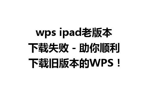 wps ipad老版本下载失败 - 助你顺利下载旧版本的WPS！