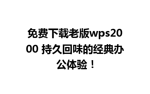 免费下载老版wps2000 持久回味的经典办公体验！