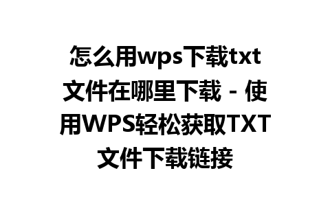 怎么用wps下载txt文件在哪里下载 - 使用WPS轻松获取TXT文件下载链接