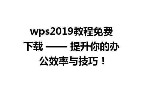 wps2019教程免费下载 —— 提升你的办公效率与技巧！