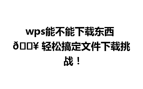  wps能不能下载东西 📥 轻松搞定文件下载挑战！