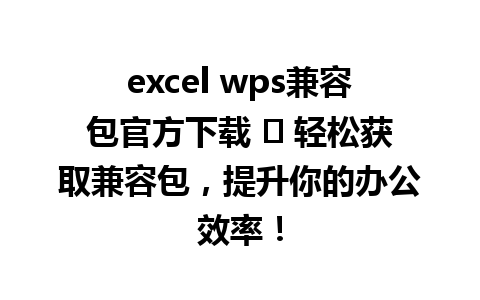 excel wps兼容包官方下载 ✨ 轻松获取兼容包，提升你的办公效率！