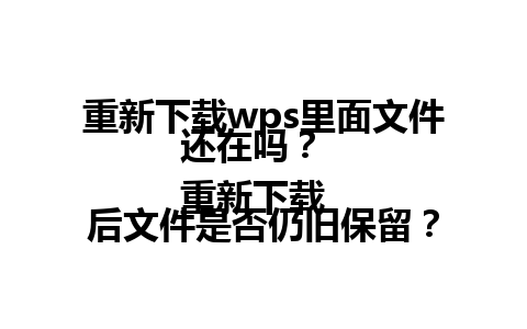 重新下载wps里面文件还在吗？  
重新下载后文件是否仍旧保留？