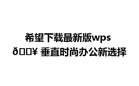 希望下载最新版wps 📥 垂直时尚办公新选择