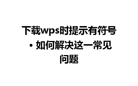 下载wps时提示有符号 • 如何解决这一常见问题