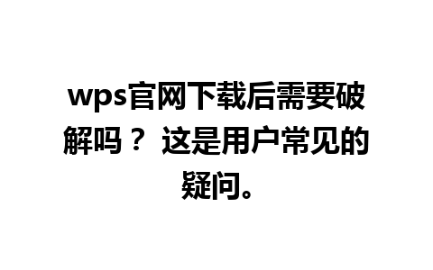 wps官网下载后需要破解吗？ 这是用户常见的疑问。