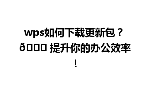  wps如何下载更新包？ 🔄 提升你的办公效率！