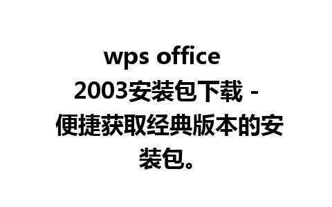 wps office 2003安装包下载 - 便捷获取经典版本的安装包。