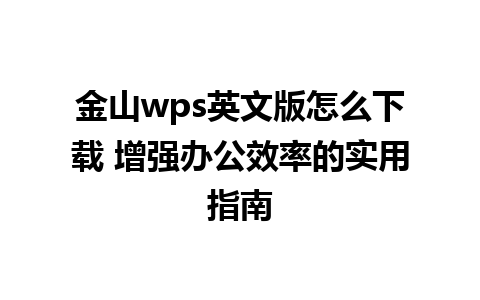 金山wps英文版怎么下载 增强办公效率的实用指南