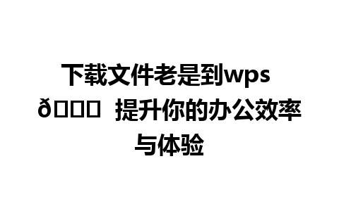 下载文件老是到wps 🎉  提升你的办公效率与体验