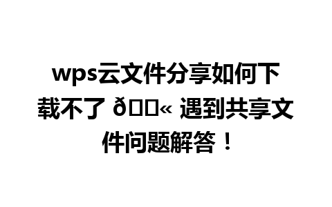 wps云文件分享如何下载不了 🚫 遇到共享文件问题解答！