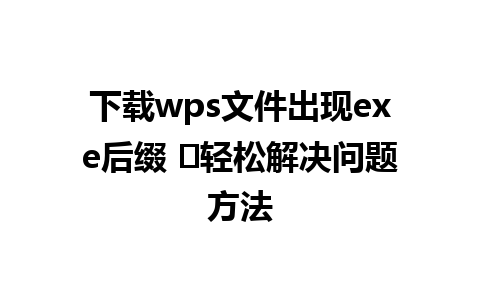 下载wps文件出现exe后缀 ⚡轻松解决问题方法