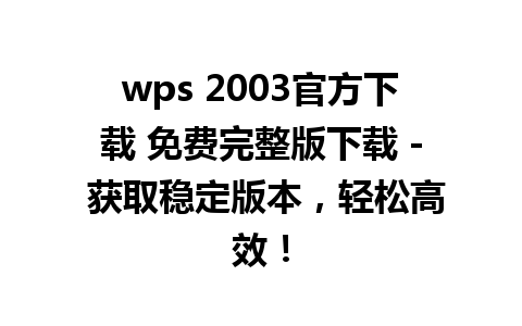 wps 2003官方下载 免费完整版下载 - 获取稳定版本，轻松高效！